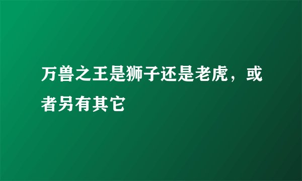 万兽之王是狮子还是老虎，或者另有其它
