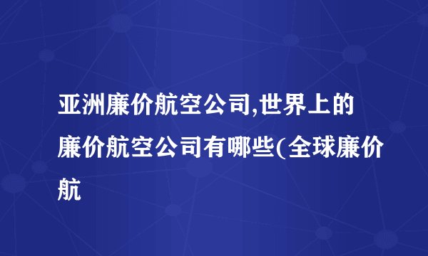 亚洲廉价航空公司,世界上的廉价航空公司有哪些(全球廉价航