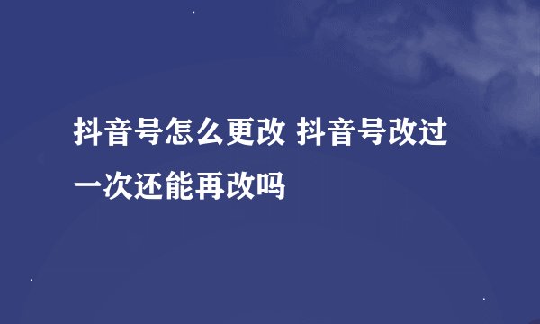 抖音号怎么更改 抖音号改过一次还能再改吗