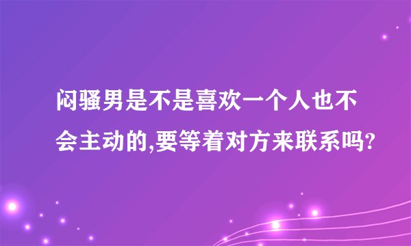 闷骚男是不是喜欢一个人也不会主动的,要等着对方来联系吗?