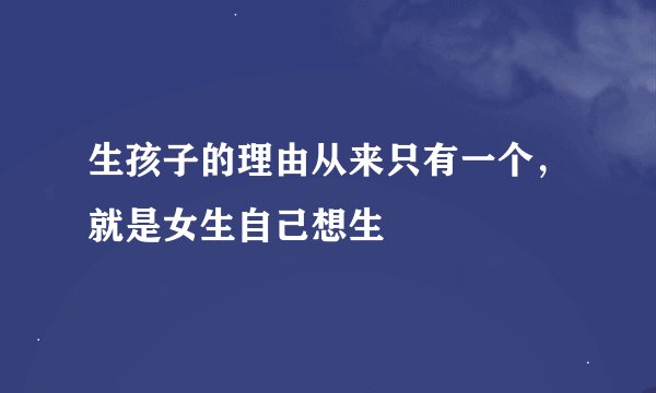生孩子的理由从来只有一个,就是女生自己想生