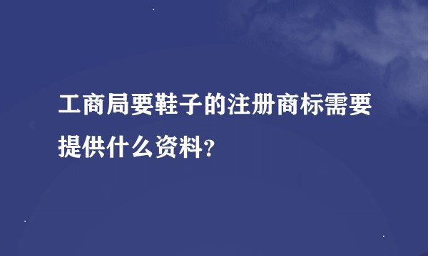 工商局要鞋子的注册商标需要提供什么资料？
