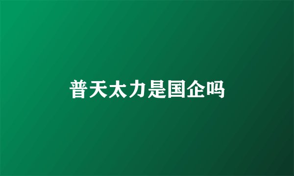 普天太力是国企吗