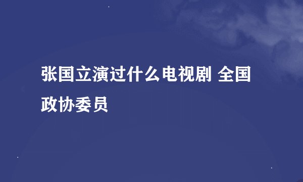 张国立演过什么电视剧 全国政协委员