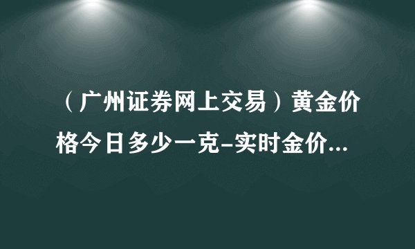 （广州证券网上交易）黄金价格今日多少一克-实时金价查询与行情分析