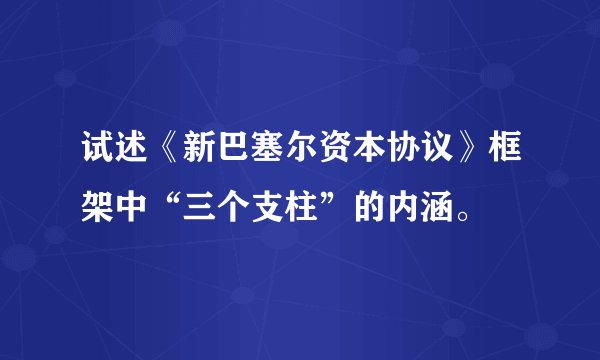 试述《新巴塞尔资本协议》框架中“三个支柱”的内涵。