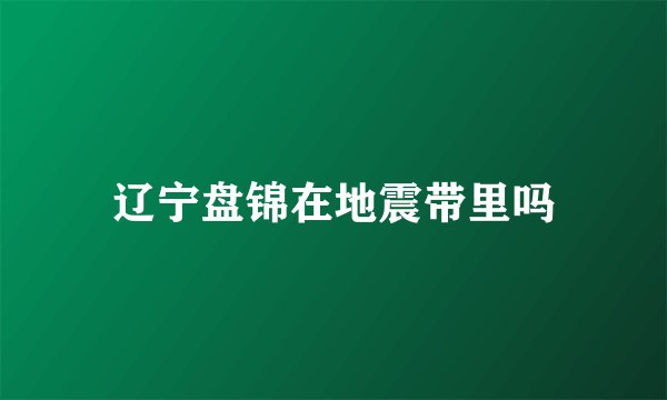 辽宁盘锦在地震带里吗