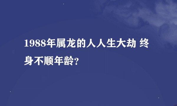 1988年属龙的人人生大劫 终身不顺年龄?