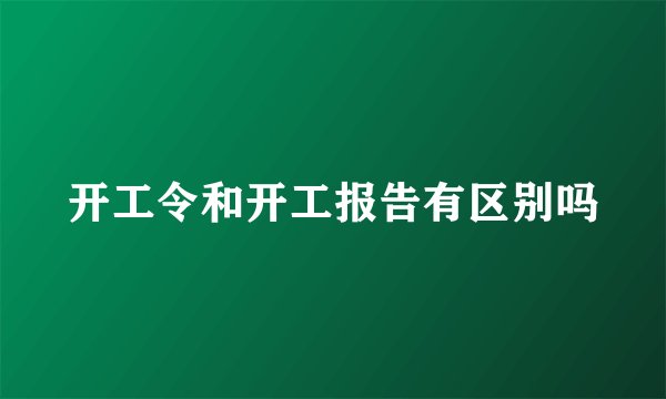开工令和开工报告有区别吗