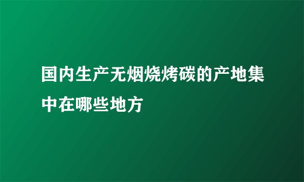 国内生产无烟烧烤碳的产地集中在哪些地方
