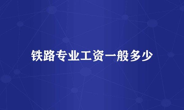 铁路专业工资一般多少