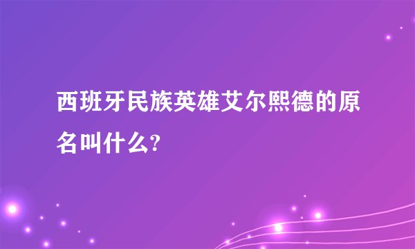 西班牙民族英雄艾尔熙德的原名叫什么?