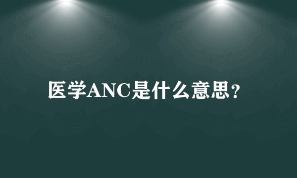 医学ANC是什么意思？