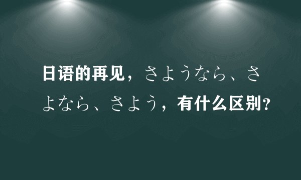 日语的再见，さようなら、さよなら、さよう，有什么区别？