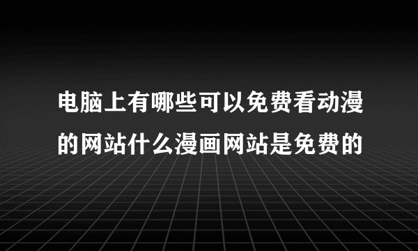电脑上有哪些可以免费看动漫的网站什么漫画网站是免费的