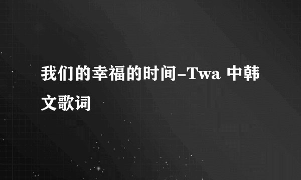 我们的幸福的时间-Twa 中韩文歌词