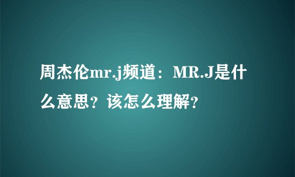 周杰伦mr.j频道：MR.J是什么意思？该怎么理解？