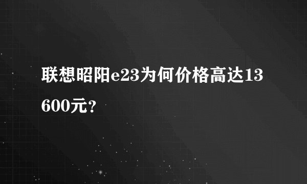 联想昭阳e23为何价格高达13600元？