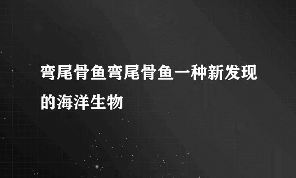 弯尾骨鱼弯尾骨鱼一种新发现的海洋生物