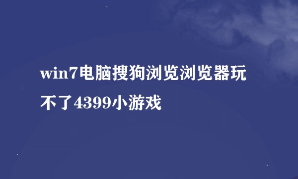 win7电脑搜狗浏览浏览器玩不了4399小游戏