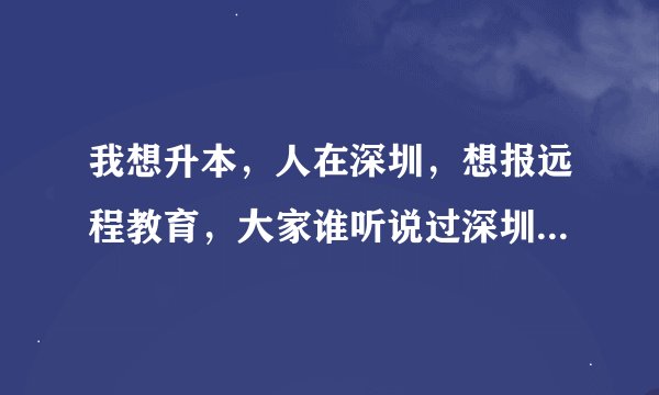 我想升本，人在深圳，想报远程教育，大家谁听说过深圳奥鹏远程教育呀，这家怎么样