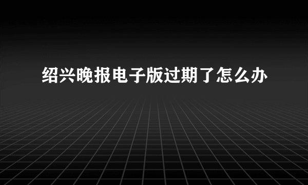 绍兴晚报电子版过期了怎么办