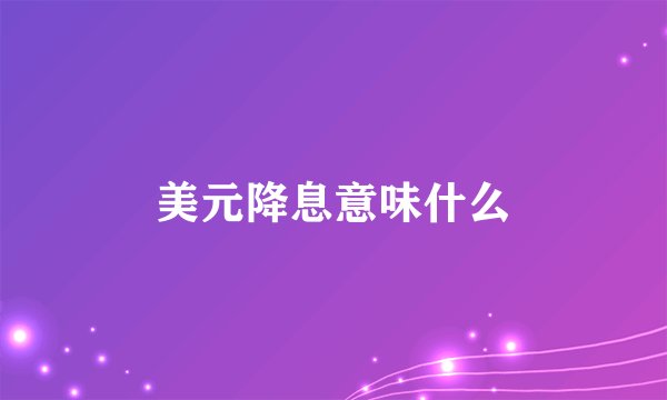 美元降息意味什么