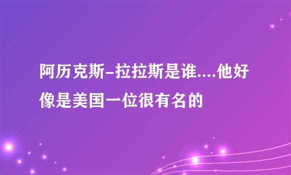 阿历克斯-拉拉斯是谁....他好像是美国一位很有名的