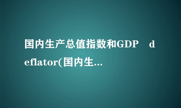 国内生产总值指数和GDP deflator(国内生产总值平减指数)有什么关系?