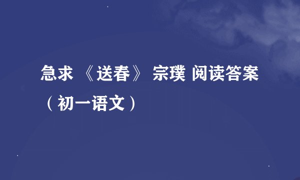 急求 《送春》 宗璞 阅读答案 （初一语文）