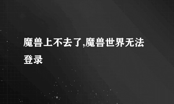 魔兽上不去了,魔兽世界无法登录
