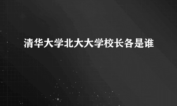 清华大学北大大学校长各是谁