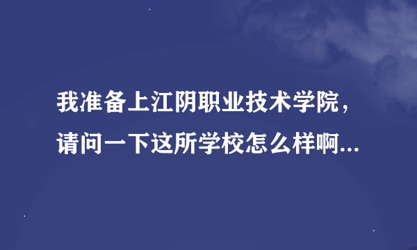 我准备上江阴职业技术学院，请问一下这所学校怎么样啊？教学、环境、宿舍、工作前景等。谢谢