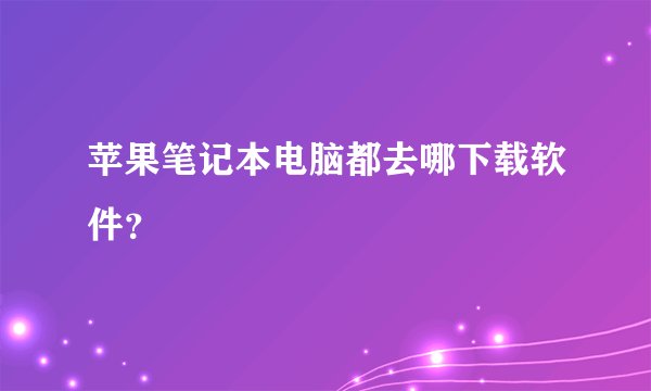 苹果笔记本电脑都去哪下载软件？