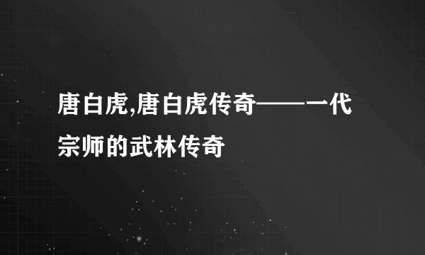 唐白虎,唐白虎传奇——一代宗师的武林传奇