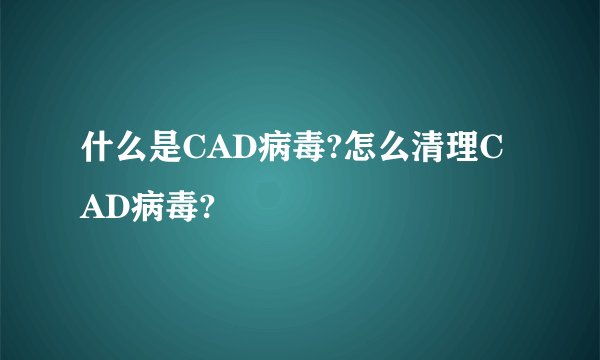 什么是CAD病毒?怎么清理CAD病毒?