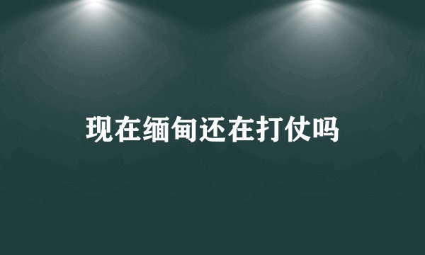 现在缅甸还在打仗吗