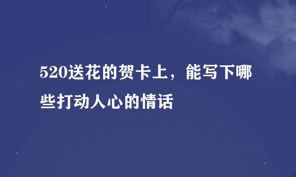 520送花的贺卡上，能写下哪些打动人心的情话