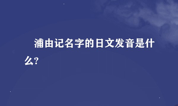 梶浦由记名字的日文发音是什么?