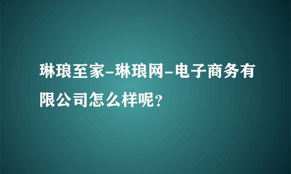 琳琅至家-琳琅网-电子商务有限公司怎么样呢？