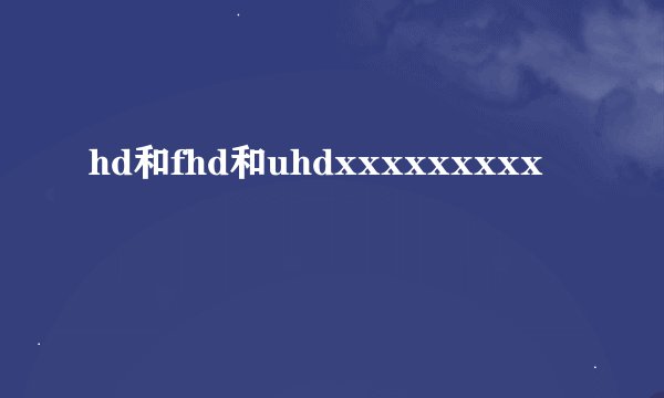 hd和fhd和uhdxxxxxxxxx