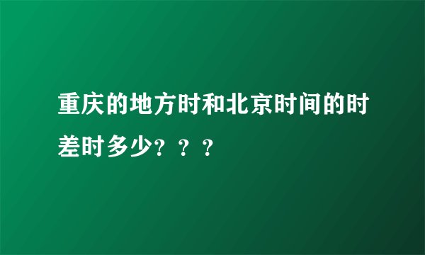 重庆的地方时和北京时间的时差时多少？？？
