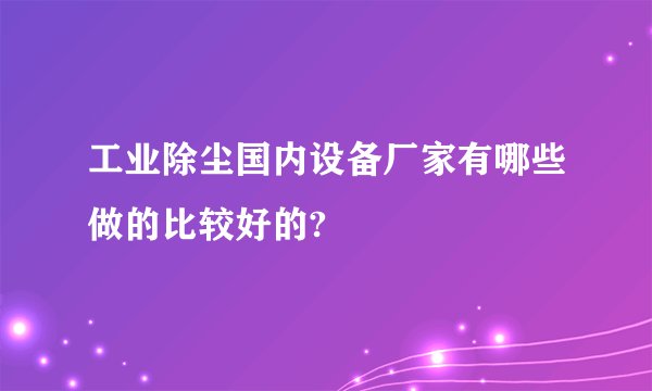 工业除尘国内设备厂家有哪些做的比较好的?