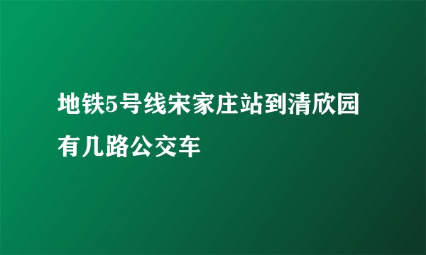 地铁5号线宋家庄站到清欣园有几路公交车
