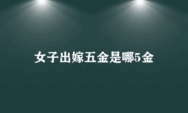女子出嫁五金是哪5金