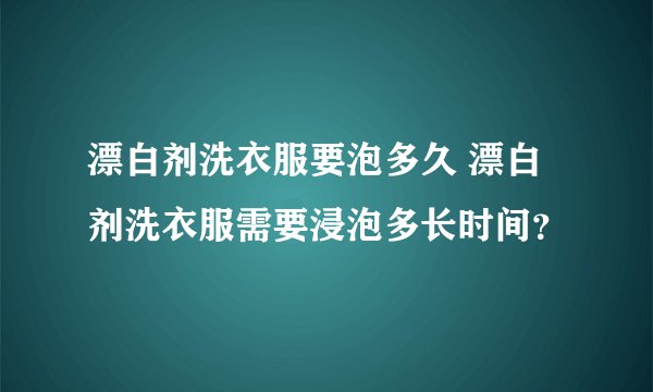 漂白剂洗衣服要泡多久 漂白剂洗衣服需要浸泡多长时间？