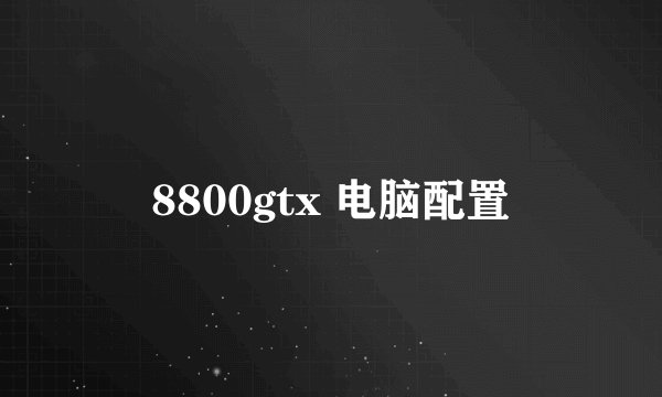 8800gtx 电脑配置