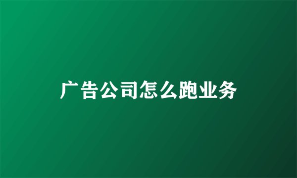广告公司怎么跑业务