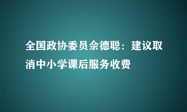 全国政协委员佘德聪:建议取消中小学课后服务收费