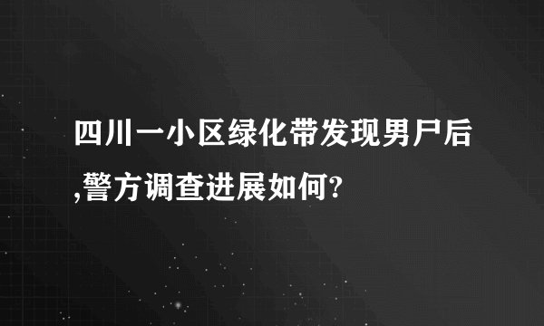 四川一小区绿化带发现男尸后,警方调查进展如何?